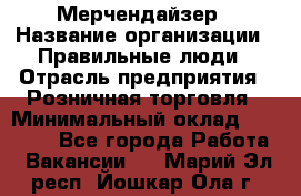 Мерчендайзер › Название организации ­ Правильные люди › Отрасль предприятия ­ Розничная торговля › Минимальный оклад ­ 26 000 - Все города Работа » Вакансии   . Марий Эл респ.,Йошкар-Ола г.